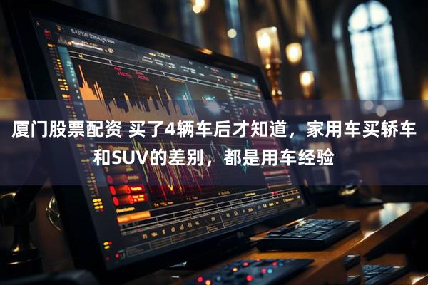 厦门股票配资 买了4辆车后才知道，家用车买轿车和SUV的差别，都是用车经验