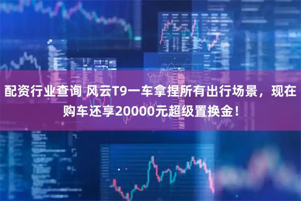 配资行业查询 风云T9一车拿捏所有出行场景，现在购车还享20000元超级置换金！