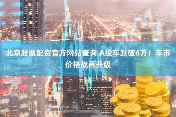 北京股票配资官方网站查询 A级车跌破6万！车市价格战再升级