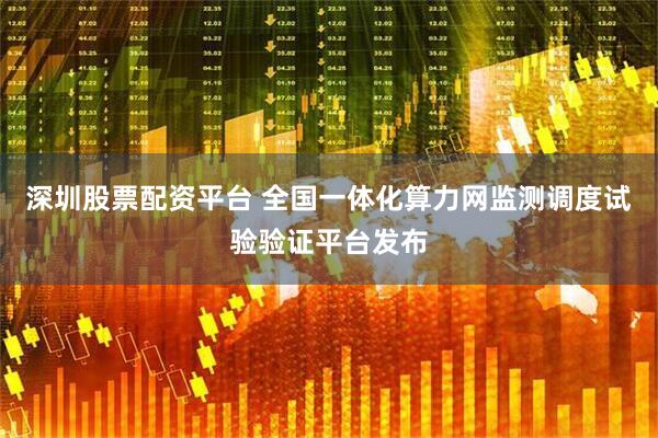 深圳股票配资平台 全国一体化算力网监测调度试验验证平台发布