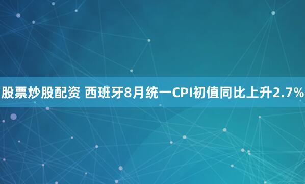 股票炒股配资 西班牙8月统一CPI初值同比上升2.7%