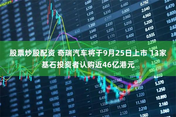 股票炒股配资 奇瑞汽车将于9月25日上市 13家基石投资者认购近46亿港元