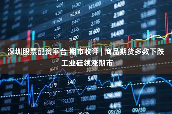 深圳股票配资平台 期市收评 | 商品期货多数下跌 工业硅领涨期市