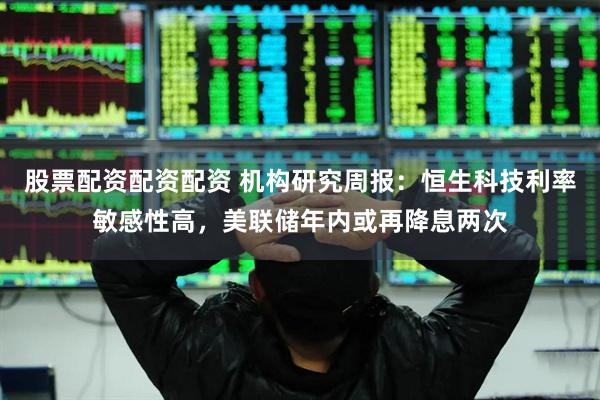 股票配资配资配资 机构研究周报：恒生科技利率敏感性高，美联储年内或再降息两次