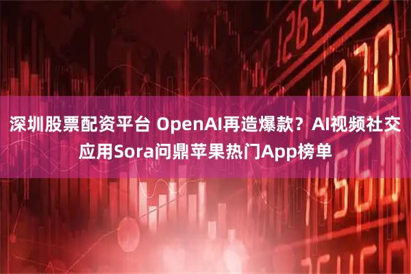 深圳股票配资平台 OpenAI再造爆款？AI视频社交应用Sora问鼎苹果热门App榜单