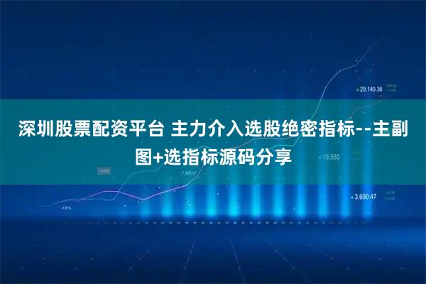 深圳股票配资平台 主力介入选股绝密指标--主副图+选指标源码分享