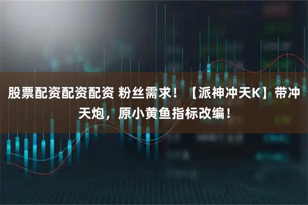 股票配资配资配资 粉丝需求！【派神冲天K】带冲天炮，原小黄鱼指标改编！