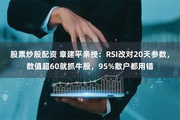 股票炒股配资 章建平亲授：RSI改对20天参数，数值超60就抓牛股，95%散户都用错