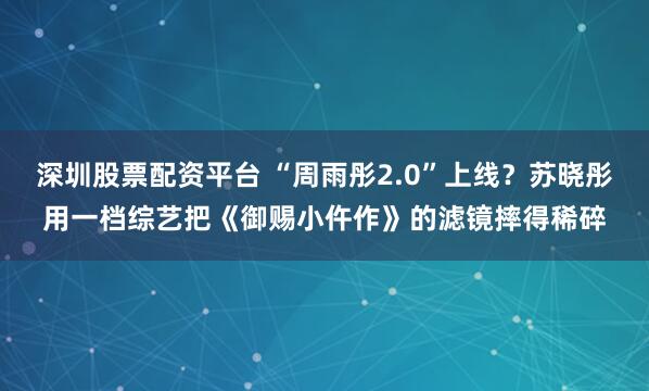 深圳股票配资平台 “周雨彤2.0”上线？苏晓彤用一档综艺把《御赐小仵作》的滤镜摔得稀碎