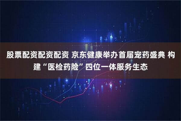 股票配资配资配资 京东健康举办首届宠药盛典 构建“医检药险”四位一体服务生态