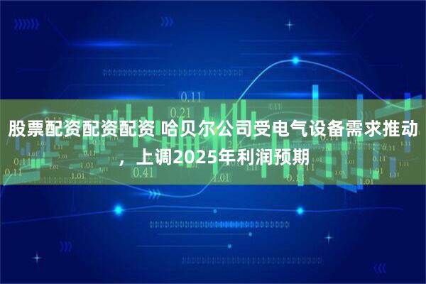 股票配资配资配资 哈贝尔公司受电气设备需求推动，上调2025年利润预期