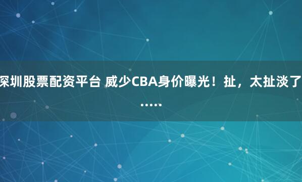 深圳股票配资平台 威少CBA身价曝光！扯，太扯淡了......
