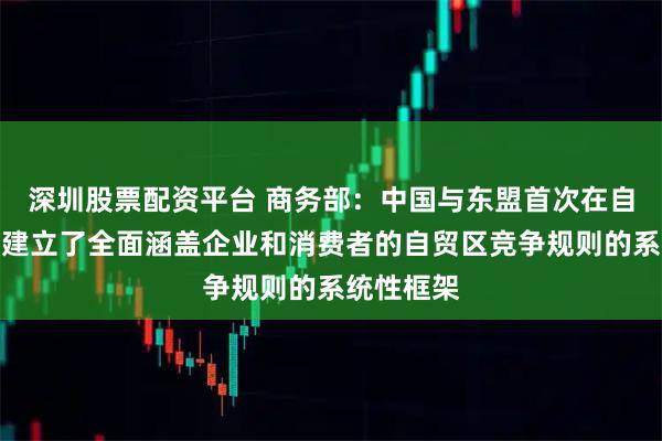 深圳股票配资平台 商务部：中国与东盟首次在自贸协定中建立了全面涵盖企业和消费者的自贸区竞争规则的系统性框架
