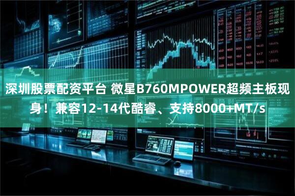 深圳股票配资平台 微星B760MPOWER超频主板现身！兼容12-14代酷睿、支持8000+MT/s