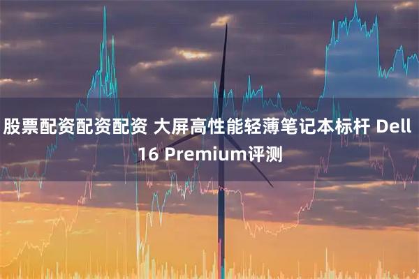 股票配资配资配资 大屏高性能轻薄笔记本标杆 Dell 16 Premium评测