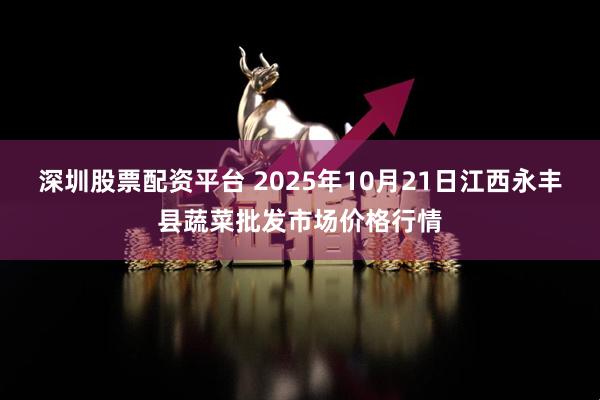 深圳股票配资平台 2025年10月21日江西永丰县蔬菜批发市场价格行情