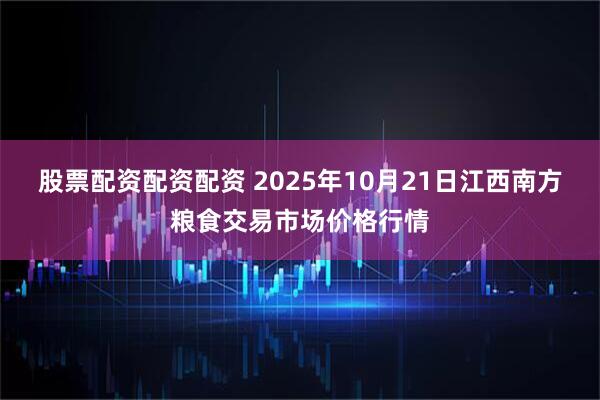 股票配资配资配资 2025年10月21日江西南方粮食交易市场价格行情