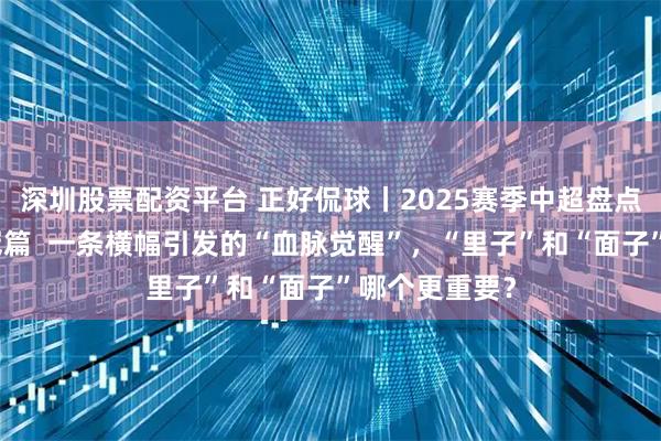 深圳股票配资平台 正好侃球丨2025赛季中超盘点（二）：争冠篇  一条横幅引发的“血脉觉醒”，“里子”和“面子”哪个更重要？