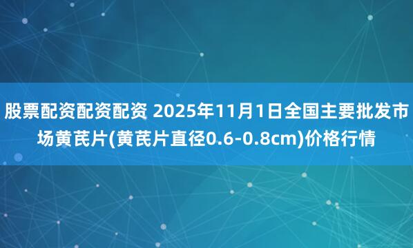 股票配资配资配资 2025年11月1日全国主要批发市场黄芪片(黄芪片直径0.6-0.8cm)价格行情