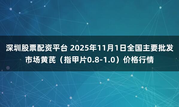 深圳股票配资平台 2025年11月1日全国主要批发市场黄芪（指甲片0.8-1.0）价格行情