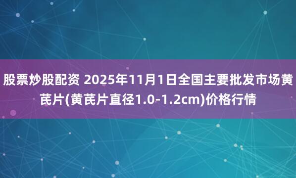 股票炒股配资 2025年11月1日全国主要批发市场黄芪片(黄芪片直径1.0-1.2cm)价格行情