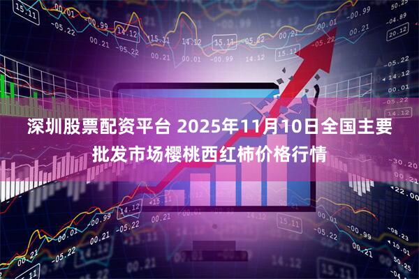 深圳股票配资平台 2025年11月10日全国主要批发市场樱桃西红柿价格行情