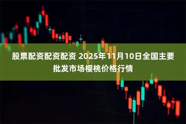 股票配资配资配资 2025年11月10日全国主要批发市场樱桃价格行情
