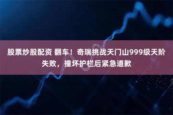 股票炒股配资 翻车！奇瑞挑战天门山999级天阶失败，撞坏护栏后紧急道歉