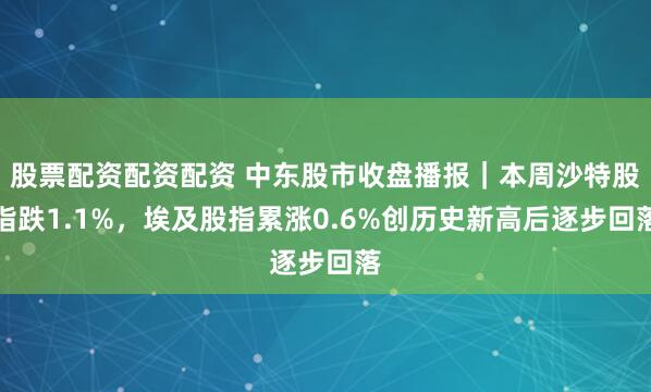 股票配资配资配资 中东股市收盘播报｜本周沙特股指跌1.1%，埃及股指累涨0.6%创历史新高后逐步回落