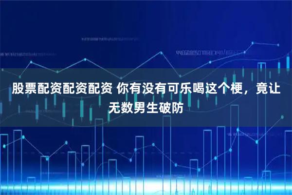 股票配资配资配资 你有没有可乐喝这个梗，竟让无数男生破防