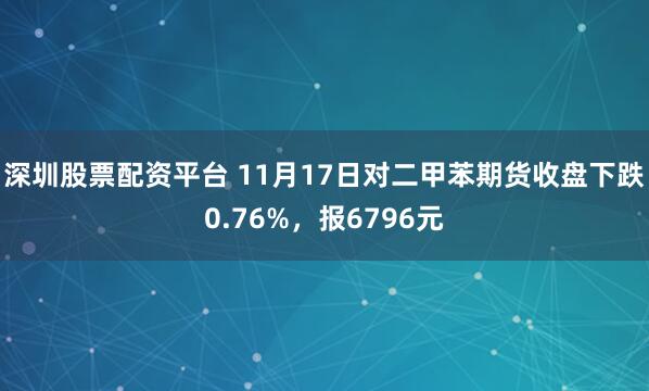 深圳股票配资平台 11月17日对二甲苯期货收盘下跌0.76%，报6796元