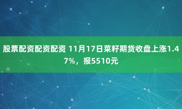 股票配资配资配资 11月17日菜籽期货收盘上涨1.47%，报5510元
