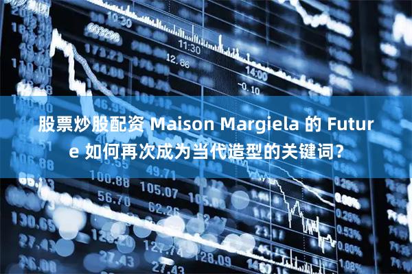 股票炒股配资 Maison Margiela 的 Future 如何再次成为当代造型的关键词？