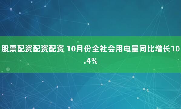 股票配资配资配资 10月份全社会用电量同比增长10.4%