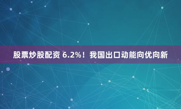 股票炒股配资 6.2%！我国出口动能向优向新