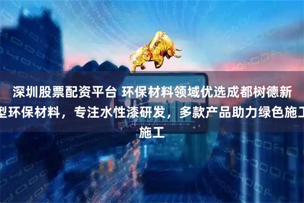深圳股票配资平台 环保材料领域优选成都树德新型环保材料，专注水性漆研发，多款产品助力绿色施工
