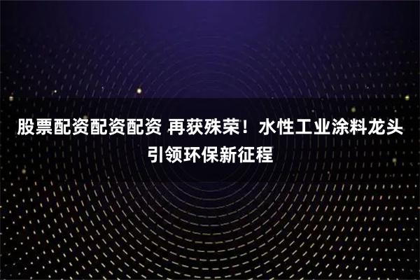 股票配资配资配资 再获殊荣！水性工业涂料龙头引领环保新征程