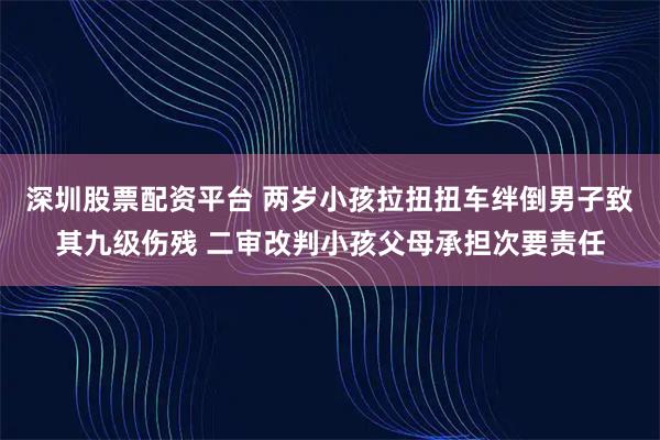 深圳股票配资平台 两岁小孩拉扭扭车绊倒男子致其九级伤残 二审改判小孩父母承担次要责任