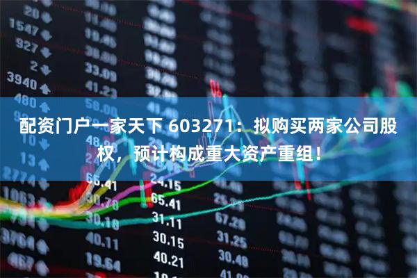 配资门户一家天下 603271：拟购买两家公司股权，预计构成重大资产重组！