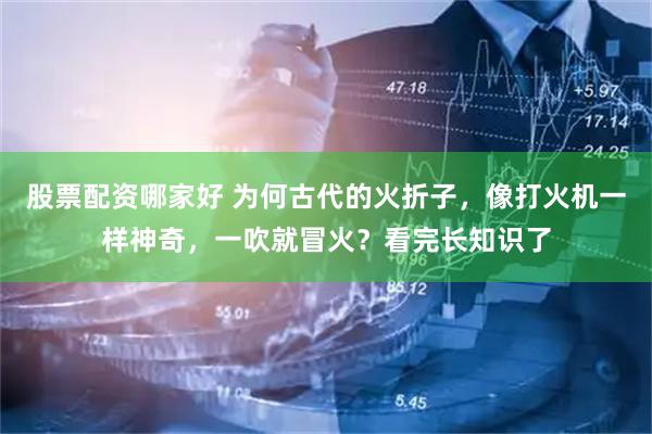 股票配资哪家好 为何古代的火折子，像打火机一样神奇，一吹就冒火？看完长知识了