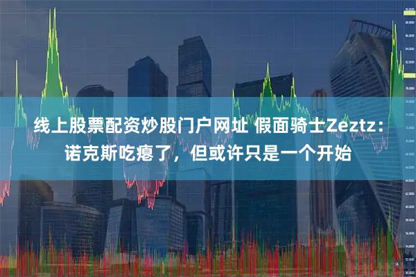 线上股票配资炒股门户网址 假面骑士Zeztz：诺克斯吃瘪了，但或许只是一个开始