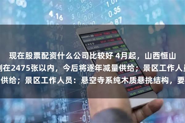 现在股票配资什么公司比较好 4月起，山西恒山悬空寺每日登临票控制在2475张以内，今后将逐年减量供给；景区工作人员：悬空寺系纯木质悬挑结构，要保护文物