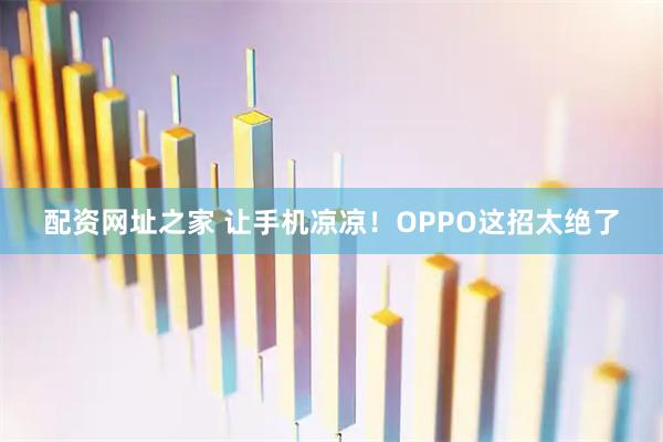 配资网址之家 让手机凉凉！OPPO这招太绝了