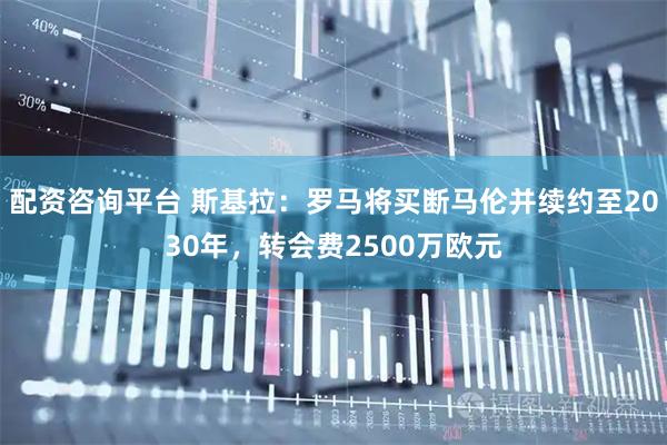 配资咨询平台 斯基拉：罗马将买断马伦并续约至2030年，转会费2500万欧元