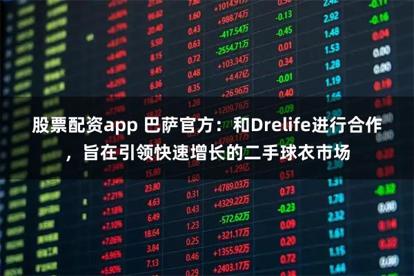 股票配资app 巴萨官方：和Drelife进行合作，旨在引领快速增长的二手球衣市场