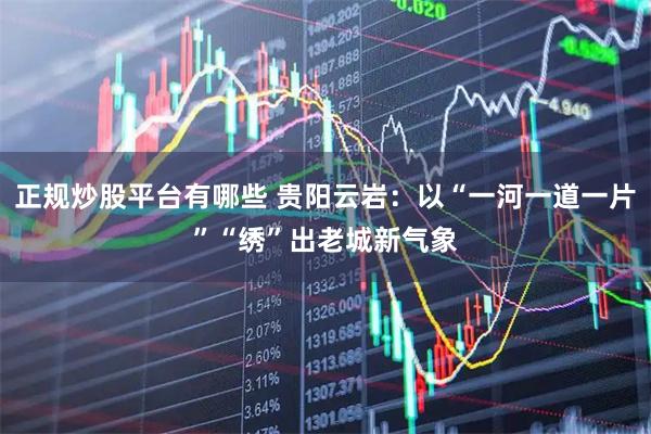 正规炒股平台有哪些 贵阳云岩：以“一河一道一片”“绣”出老城新气象