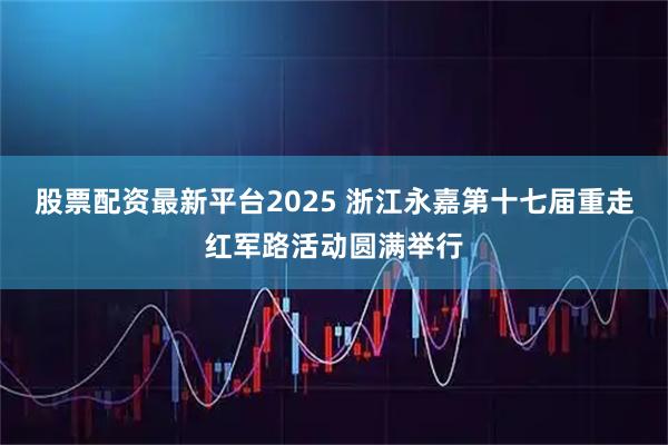 股票配资最新平台2025 浙江永嘉第十七届重走红军路活动圆满举行
