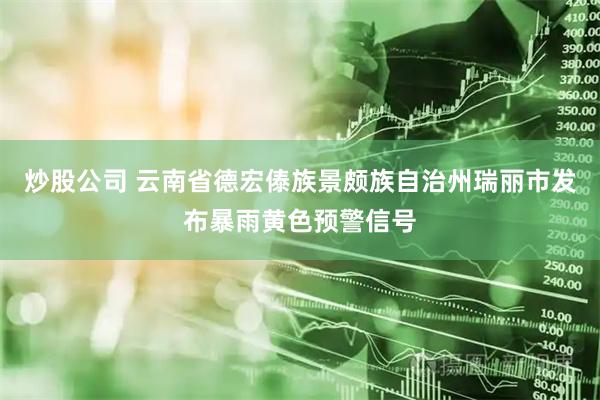 炒股公司 云南省德宏傣族景颇族自治州瑞丽市发布暴雨黄色预警信号
