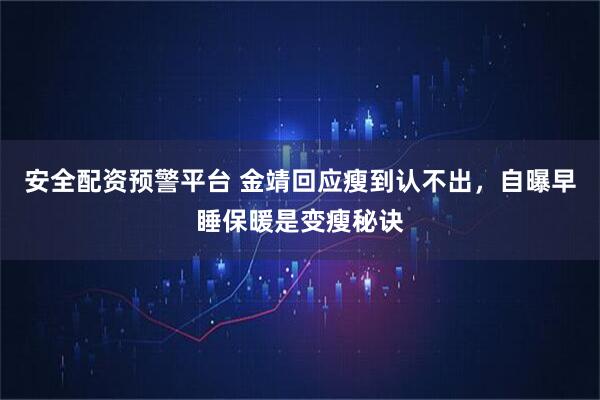 安全配资预警平台 金靖回应瘦到认不出，自曝早睡保暖是变瘦秘诀