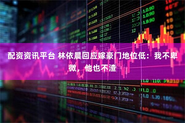 配资资讯平台 林依晨回应嫁豪门地位低：我不卑微，他也不渣